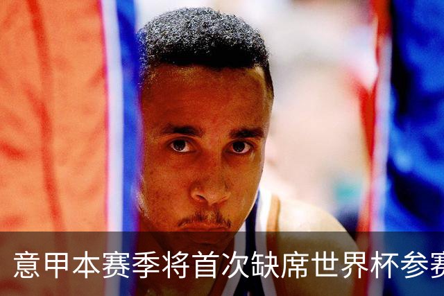 意甲本赛季将首次缺席世界杯参赛球员