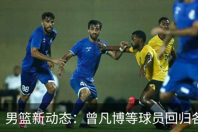 男篮新动态：曾凡博等球员回归各自所属队伍